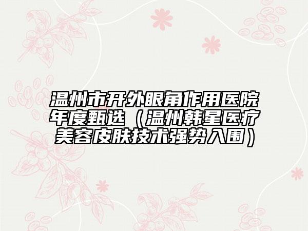 溫州市開外眼角作用醫(yī)院年度甄選（溫州韓星醫(yī)療美容皮膚技術強勢入圍）