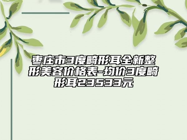 棗莊市3度畸形耳全新整形美容價格表-均價3度畸形耳23533元