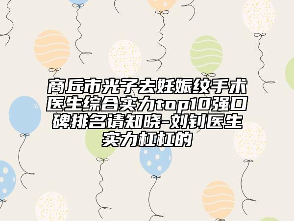 商丘市光子去妊娠紋手術(shù)醫(yī)生綜合實(shí)力top10強(qiáng)口碑排名請知曉-劉釗醫(yī)生實(shí)力杠杠的