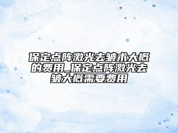 保定點陣激光去皺術(shù)大概的費用_保定點陣激光去皺大概需要費用