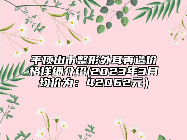 平頂山市整形外耳再造價(jià)格詳細(xì)介紹(2023年3月均價(jià)為:42062元)