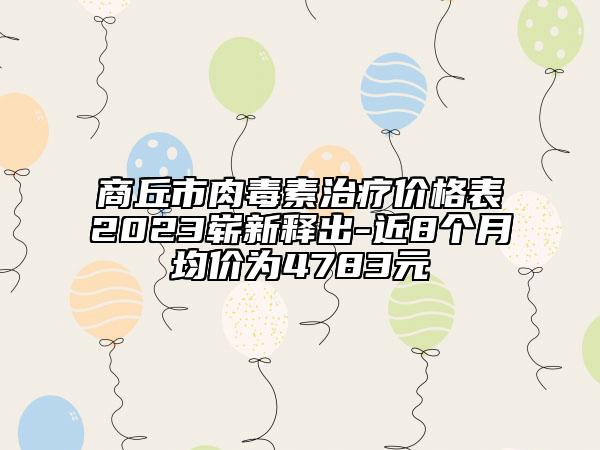 商丘市肉毒素治療價格表2023嶄新釋出-近8個月均價為4783元