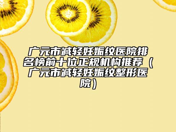 廣元市減輕妊娠紋醫(yī)院排名榜前十位正規(guī)機構(gòu)推薦（廣元市減輕妊娠紋整形醫(yī)院）