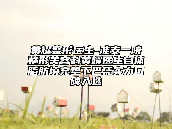 黃耀整形醫(yī)生-淮安一院整形美容科黃耀醫(yī)生自體脂肪填充墊下巴憑實力口碑入選