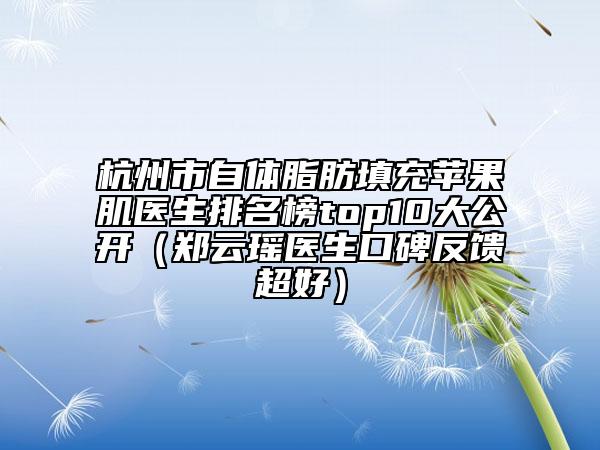 杭州市自體脂肪填充蘋果肌醫(yī)生排名榜top10大公開（鄭云瑤醫(yī)生口碑反饋超好）