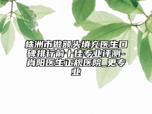 株洲市做額頭填充醫(yī)生口碑排行前十佳專業(yè)評測-肖陽醫(yī)生正規(guī)醫(yī)院_更專業(yè)