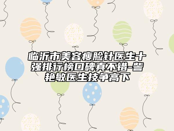 臨沂市美容瘦臉針醫(yī)生十強排行榜口碑真不錯-訾艷敏醫(yī)生技爭高下