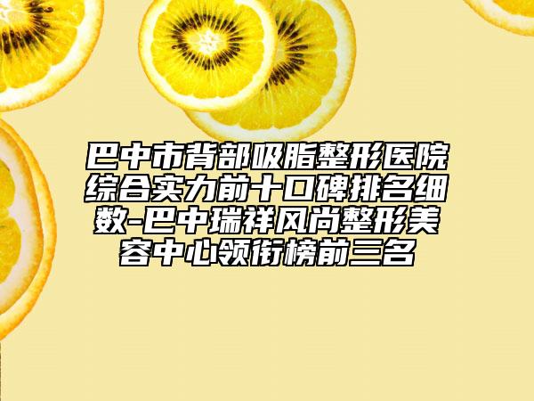 巴中市背部吸脂整形醫(yī)院綜合實(shí)力前十口碑排名細(xì)數(shù)-巴中瑞祥風(fēng)尚整形美容中心領(lǐng)銜榜前三名