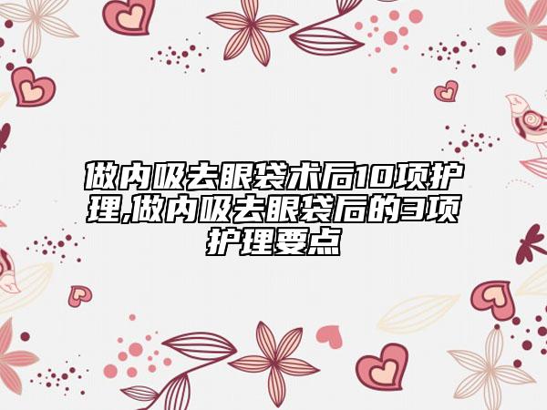 做內(nèi)吸去眼袋術(shù)后10項(xiàng)護(hù)理,做內(nèi)吸去眼袋后的3項(xiàng)護(hù)理要點(diǎn)