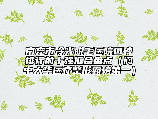 南充市冷光脫毛醫(yī)院口碑排行前十強(qiáng)匯合盤點(diǎn)（閬中大華醫(yī)療整形霸榜第一）
