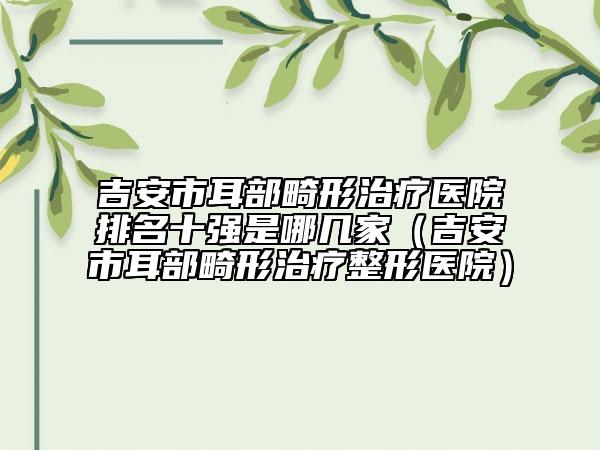 吉安市耳部畸形治療醫(yī)院排名十強(qiáng)是哪幾家（吉安市耳部畸形治療整形醫(yī)院）