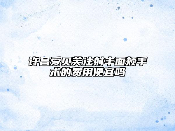 許昌愛貝芙注射豐面頰手術(shù)的費用便宜嗎