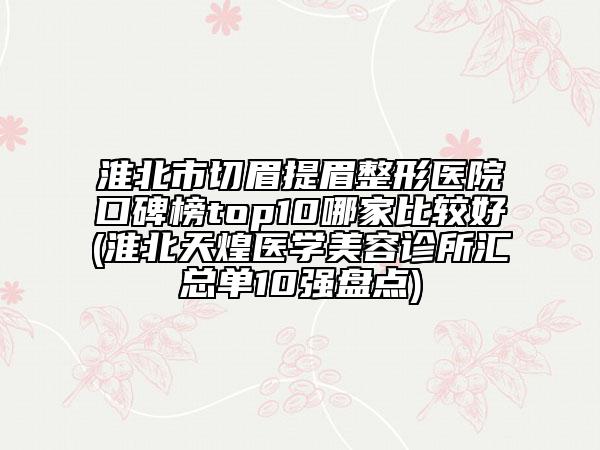 淮北市切眉提眉整形醫(yī)院口碑榜top10哪家比較好(淮北天煌醫(yī)學(xué)美容診所匯總單10強盤點)