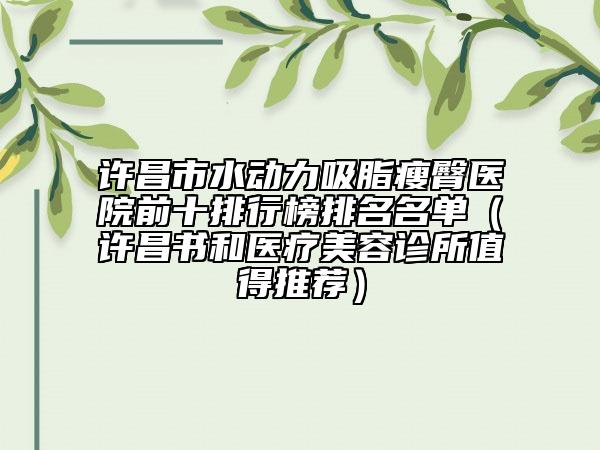 許昌市水動(dòng)力吸脂瘦臀醫(yī)院前十排行榜排名名單(許昌書和醫(yī)療美容診所值得推薦)