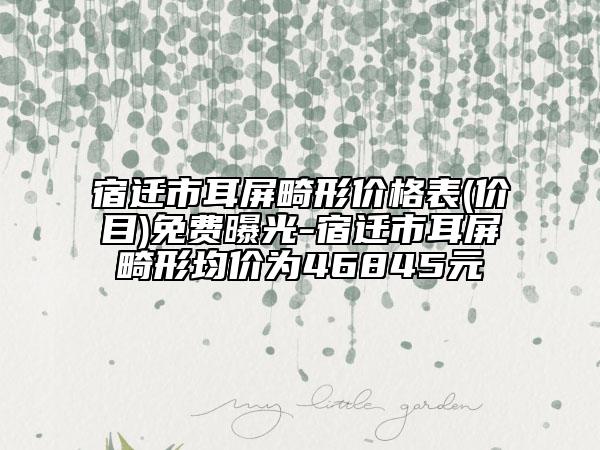 宿遷市耳屏畸形價格表(價目)免費曝光-宿遷市耳屏畸形均價為46845元