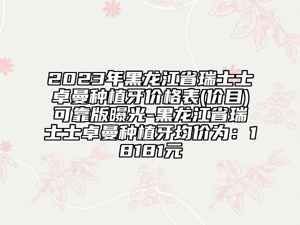 2023年黑龍江省瑞士士卓曼種植牙價(jià)格表(價(jià)目)可靠版曝光-黑龍江省瑞士士卓曼種植牙均價(jià)為：18181元