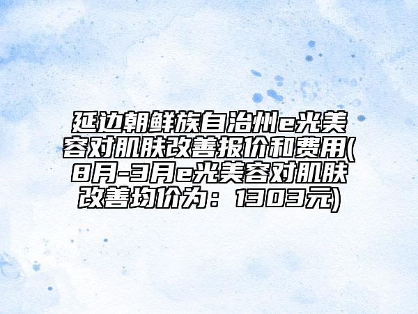 延邊朝鮮族自治州e光美容對(duì)肌膚改善報(bào)價(jià)和費(fèi)用(8月-3月e光美容對(duì)肌膚改善均價(jià)為：1303元)