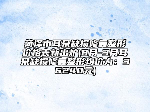 菏澤市耳朵缺損修復(fù)整形價格表新出爐(8月-3月耳朵缺損修復(fù)整形均價為：36240元)
