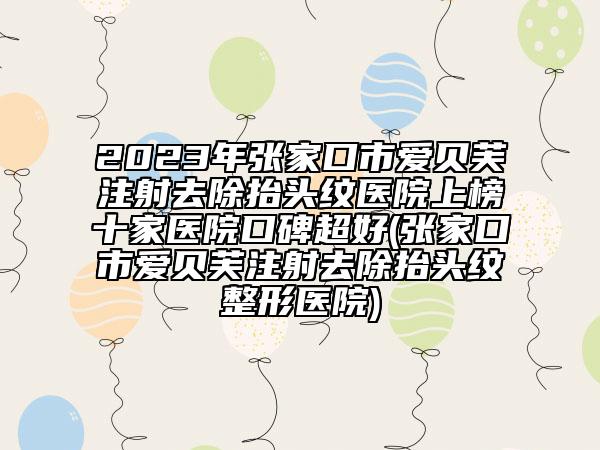2023年張家口市愛貝芙注射去除抬頭紋醫(yī)院上榜十家醫(yī)院口碑超好(張家口市愛貝芙注射去除抬頭紋整形醫(yī)院)