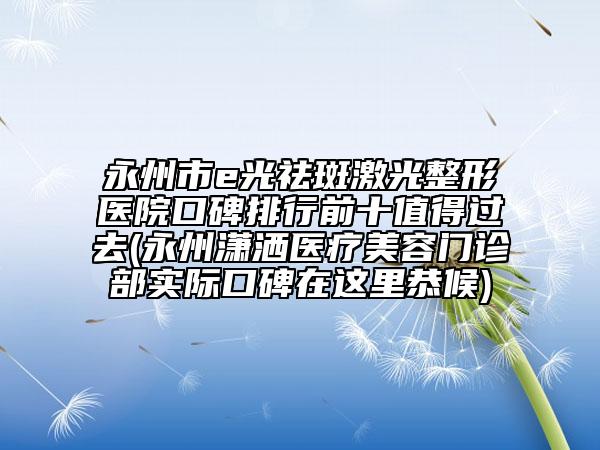 永州市e光祛斑激光整形醫(yī)院口碑排行前十值得過去(永州瀟灑醫(yī)療美容門診部實際口碑在這里恭候)
