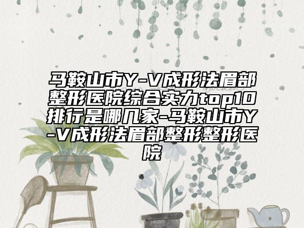 馬鞍山市Y-V成形法眉部整形醫(yī)院綜合實(shí)力top10排行是哪幾家-馬鞍山市Y-V成形法眉部整形整形醫(yī)院