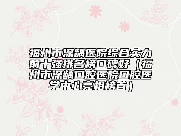 福州市深齲醫(yī)院綜合實(shí)力前十強(qiáng)排名榜口碑好（福州市深齲口腔醫(yī)院口腔醫(yī)學(xué)中心亮相榜首）