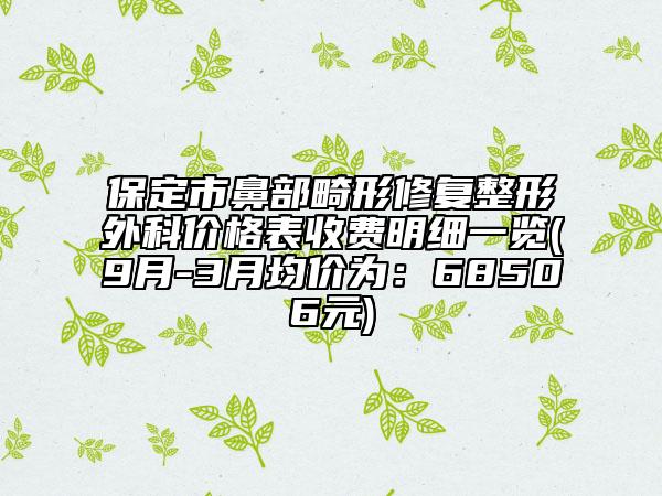 保定市鼻部畸形修復(fù)整形外科價(jià)格表收費(fèi)明細(xì)一覽(9月-3月均價(jià)為：68506元)