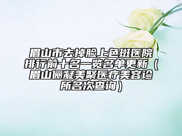 眉山市去掉臉上色斑醫(yī)院排行前十名一覽名單更新（眉山儷凝美聚醫(yī)療美容診所名次查詢）