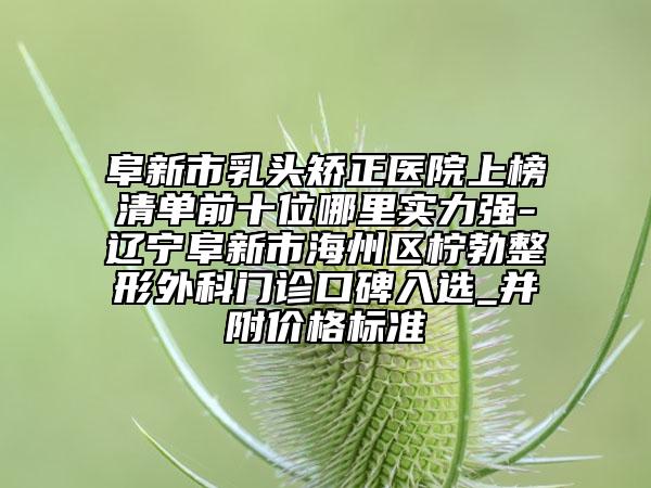阜新市乳頭矯正醫(yī)院上榜清單前十位哪里實力強(qiáng)-遼寧阜新市海州區(qū)檸勃整形外科門診口碑入選_并附價格標(biāo)準(zhǔn)