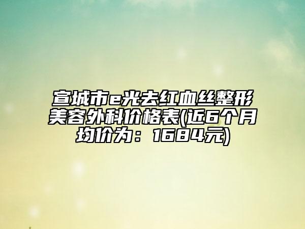 宣城市e光去紅血絲整形美容外科價(jià)格表(近6個(gè)月均價(jià)為：1684元)