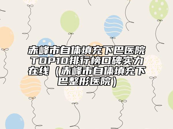 赤峰市自體填充下巴醫(yī)院TOP10排行榜口碑實力在線（赤峰市自體填充下巴整形醫(yī)院）