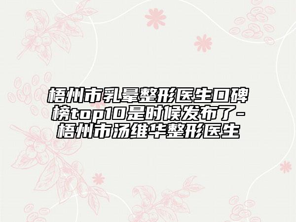 梧州市乳暈整形醫(yī)生口碑榜top10是時候發(fā)布了-梧州市湯維華整形醫(yī)生