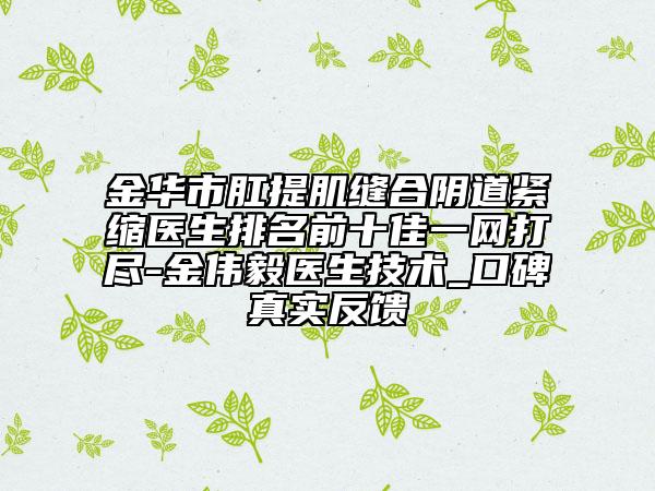 金華市肛提肌縫合陰道緊縮醫(yī)生排名前十佳一網(wǎng)打盡-金偉毅醫(yī)生技術_口碑真實反饋