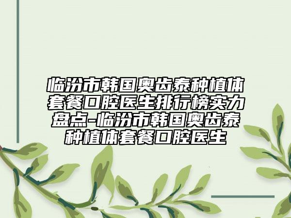 臨汾市韓國奧齒泰種植體套餐口腔醫(yī)生排行榜實力盤點-臨汾市韓國奧齒泰種植體套餐口腔醫(yī)生
