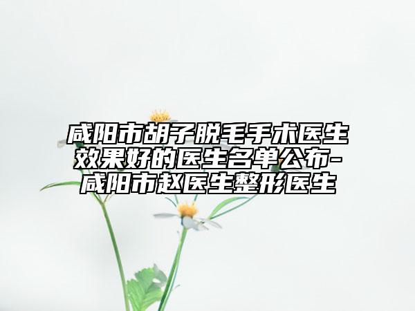 咸陽市胡子脫毛手術醫(yī)生效果好的醫(yī)生名單公布-咸陽市趙醫(yī)生整形醫(yī)生