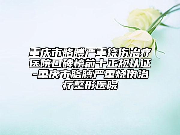 重慶市胳膊嚴(yán)重?zé)齻委熱t(yī)院口碑榜前十正規(guī)認(rèn)證-重慶市胳膊嚴(yán)重?zé)齻委熣吾t(yī)院