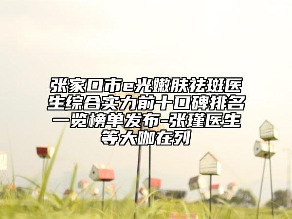 張家口市e光嫩膚祛斑醫(yī)生綜合實力前十口碑排名一覽榜單發(fā)布-張瑾醫(yī)生等大咖在列