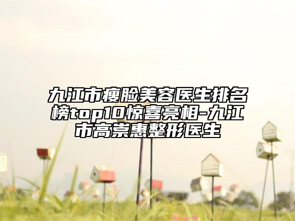 九江市瘦臉美容醫(yī)生排名榜top10驚喜亮相-九江市高崇惠整形醫(yī)生