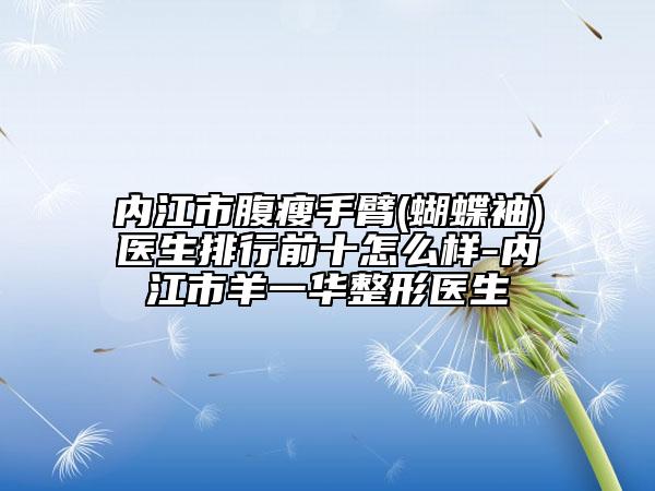 內(nèi)江市腹瘦手臂(蝴蝶袖)醫(yī)生排行前十怎么樣-內(nèi)江市羊一華整形醫(yī)生