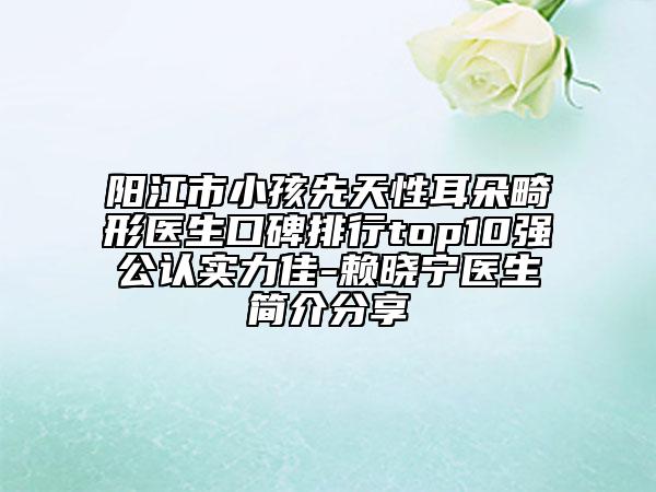 陽(yáng)江市小孩先天性耳朵畸形醫(yī)生口碑排行top10強(qiáng)公認(rèn)實(shí)力佳-賴曉寧醫(yī)生簡(jiǎn)介分享