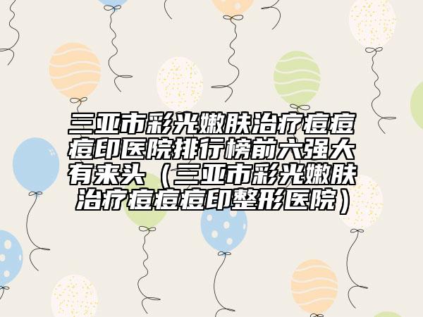 三亞市彩光嫩膚治療痘痘痘印醫(yī)院排行榜前六強(qiáng)大有來頭（三亞市彩光嫩膚治療痘痘痘印整形醫(yī)院）