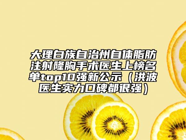 大理白族自治州自體脂肪注射隆胸手術醫(yī)生上榜名單top10強新公示（洪波醫(yī)生實力口碑都很強）