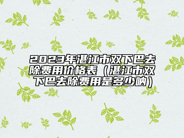 2023年湛江市雙下巴去除費(fèi)用價(jià)格表（湛江市雙下巴去除費(fèi)用是多少吶）