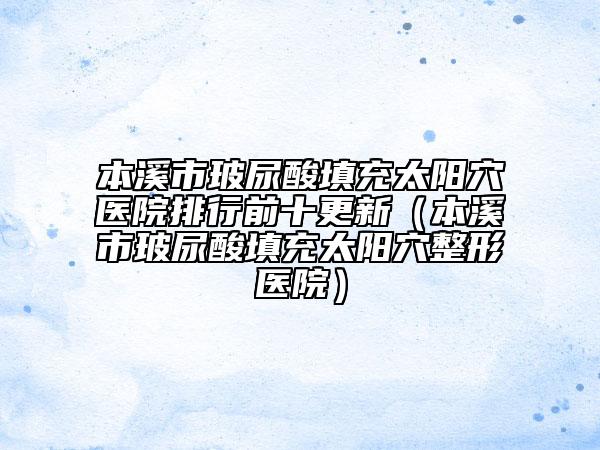 本溪市玻尿酸填充太陽(yáng)穴醫(yī)院排行前十更新（本溪市玻尿酸填充太陽(yáng)穴整形醫(yī)院）