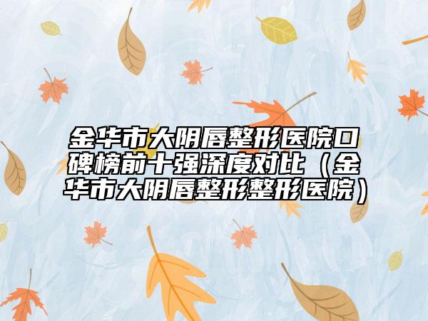 金華市大陰唇整形醫(yī)院口碑榜前十強(qiáng)深度對(duì)比（金華市大陰唇整形整形醫(yī)院）