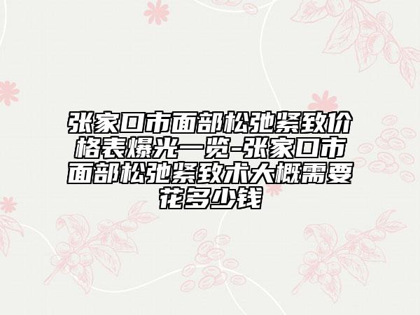 張家口市面部松弛緊致價格表爆光一覽-張家口市面部松弛緊致術(shù)大概需要花多少錢