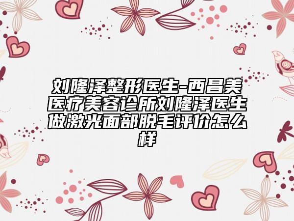劉隆澤整形醫(yī)生-西昌美醫(yī)療美容診所劉隆澤醫(yī)生做激光面部脫毛評(píng)價(jià)怎么樣