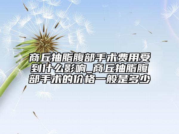 商丘抽脂腹部手術(shù)費用受到什么影響_商丘抽脂腹部手術(shù)的價格一般是多少