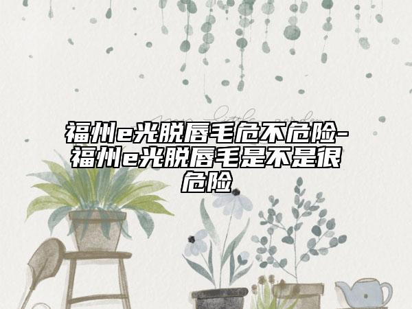 福州e光脫唇毛危不危險-福州e光脫唇毛是不是很危險