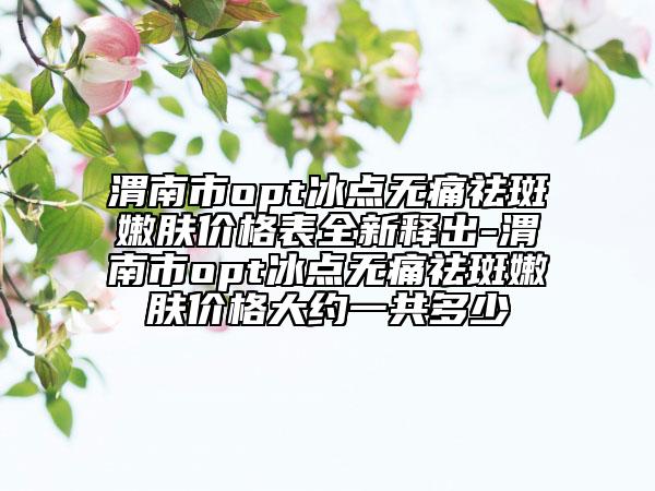 渭南市opt冰點無痛祛斑嫩膚價格表全新釋出-渭南市opt冰點無痛祛斑嫩膚價格大約一共多少